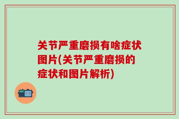 关节严重磨损有啥症状图片(关节严重磨损的症状和图片解析)
