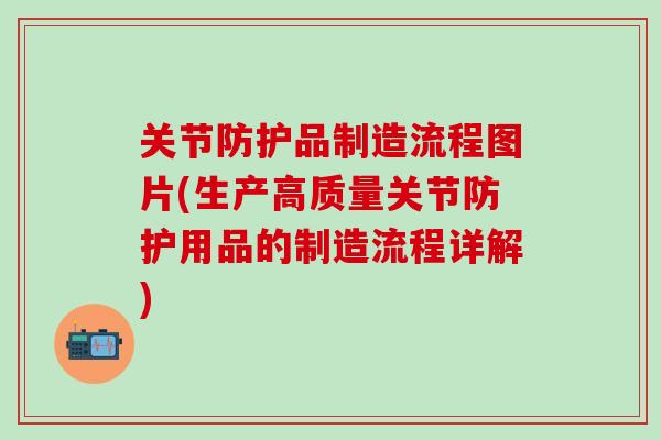 关节防护品制造流程图片(生产高质量关节防护用品的制造流程详解)