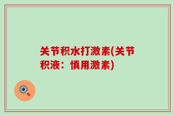 关节积水打激素(关节积液：慎用激素)