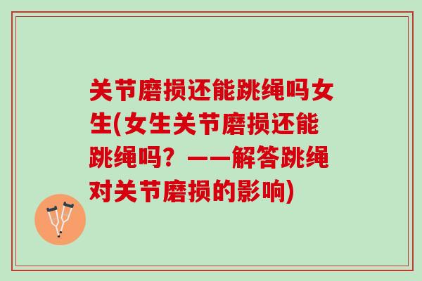 关节磨损还能跳绳吗女生(女生关节磨损还能跳绳吗？——解答跳绳对关节磨损的影响)