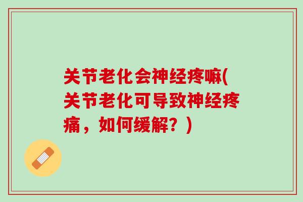 关节老化会神经疼嘛(关节老化可导致神经疼痛，如何缓解？)
