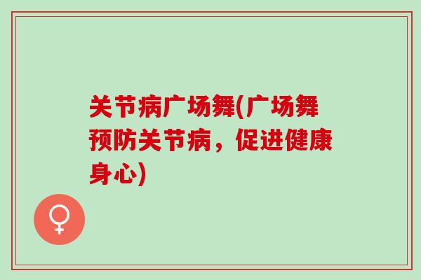 关节病广场舞(广场舞预防关节病，促进健康身心)