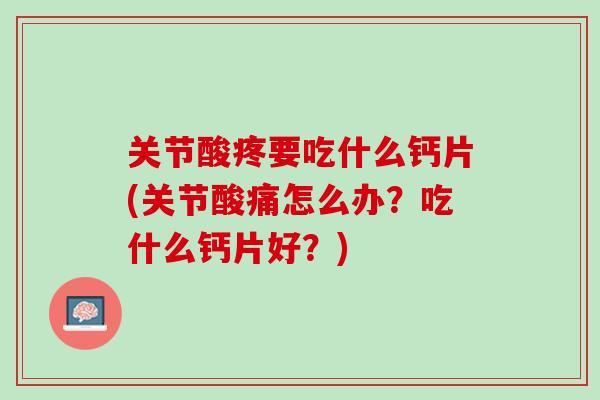 关节酸疼要吃什么钙片(关节酸痛怎么办？吃什么钙片好？)