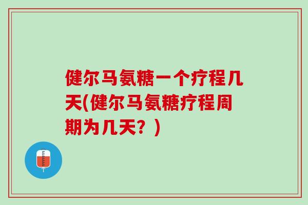健尔马氨糖一个疗程几天(健尔马氨糖疗程周期为几天？)