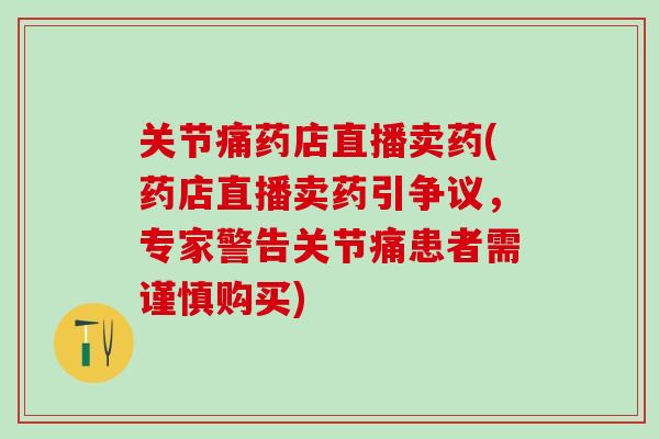关节痛药店直播卖药(药店直播卖药引争议，专家警告关节痛患者需谨慎购买)