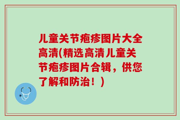 儿童关节疱疹图片大全高清(精选高清儿童关节疱疹图片合辑，供您了解和防治！)