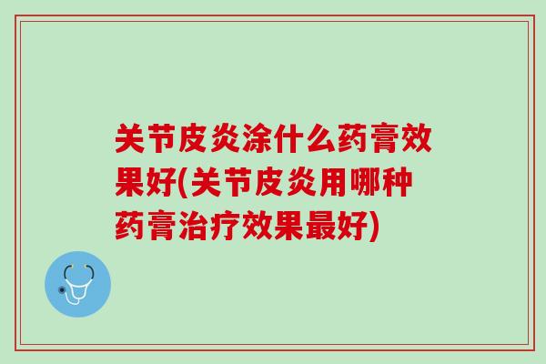 关节皮炎涂什么药膏效果好(关节皮炎用哪种药膏治疗效果最好)