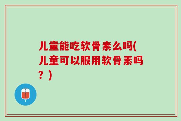 儿童能吃软骨素么吗(儿童可以服用软骨素吗？)