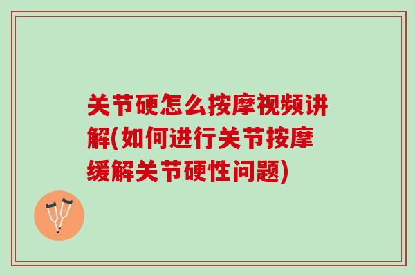 关节硬怎么按摩视频讲解(如何进行关节按摩缓解关节硬性问题)