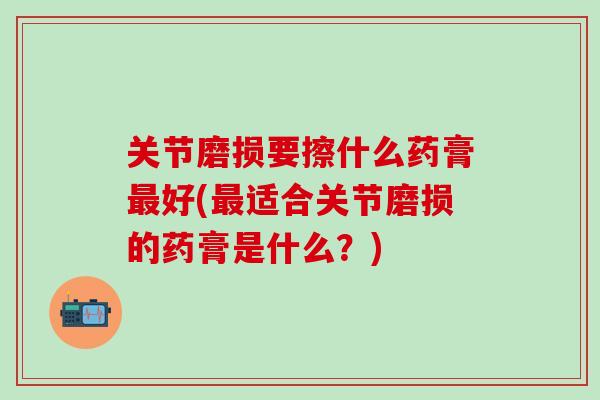 关节磨损要擦什么药膏最好(最适合关节磨损的药膏是什么？)