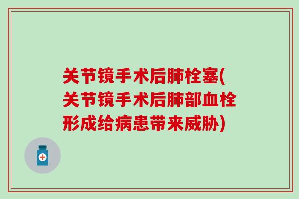 关节镜手术后肺栓塞(关节镜手术后肺部血栓形成给病患带来威胁)