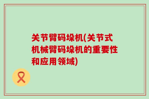 关节臂码垛机(关节式机械臂码垛机的重要性和应用领域)