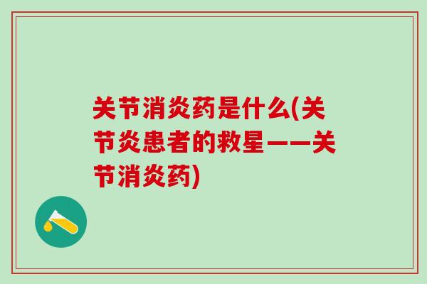 关节消炎药是什么(关节炎患者的救星——关节消炎药)