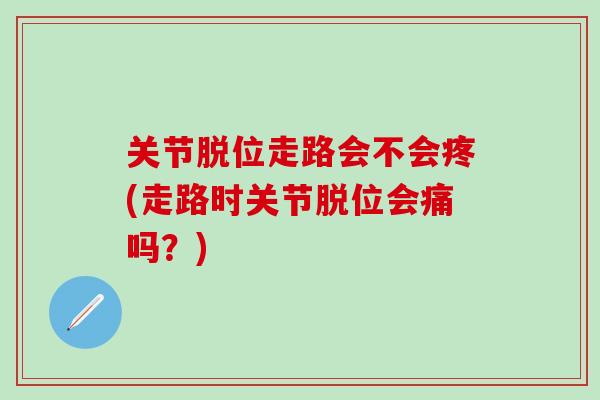 关节脱位走路会不会疼(走路时关节脱位会痛吗？)