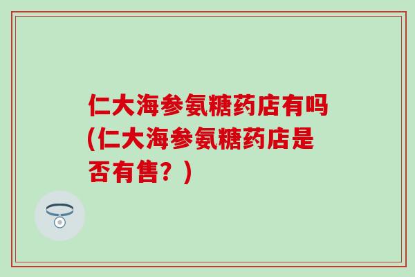 仁大海参氨糖药店有吗(仁大海参氨糖药店是否有售？)
