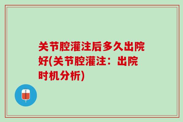 关节腔灌注后多久出院好(关节腔灌注：出院时机分析)