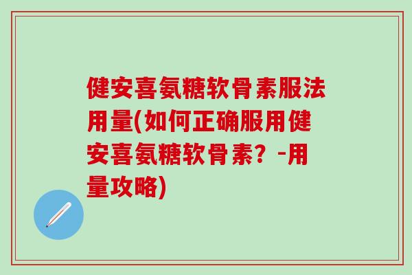 健安喜氨糖软骨素服法用量(如何正确服用健安喜氨糖软骨素？-用量攻略)