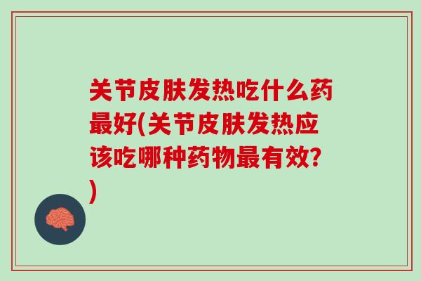 关节皮肤发热吃什么药最好(关节皮肤发热应该吃哪种药物最有效？)
