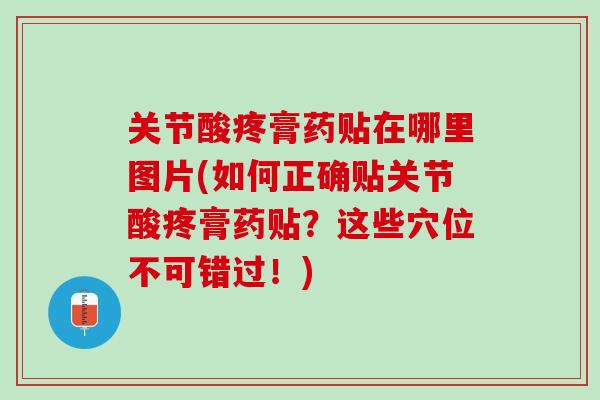 关节酸疼膏药贴在哪里图片(如何正确贴关节酸疼膏药贴？这些穴位不可错过！)