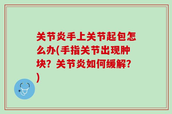 关节炎手上关节起包怎么办(手指关节出现肿块？关节炎如何缓解？)