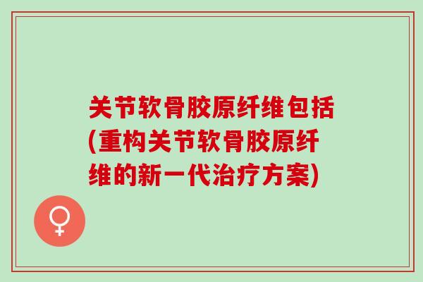 关节软骨胶原纤维包括(重构关节软骨胶原纤维的新一代治疗方案)