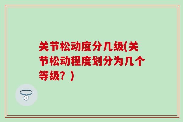 关节松动度分几级(关节松动程度划分为几个等级？)