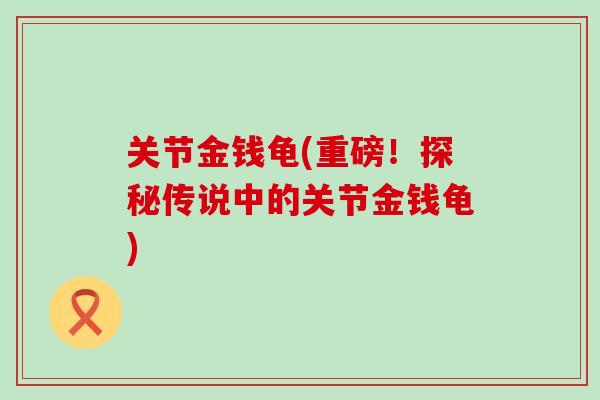 关节金钱龟(重磅！探秘传说中的关节金钱龟)