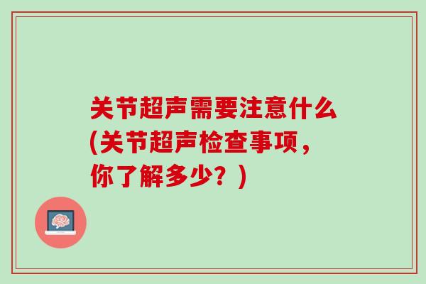 关节超声需要注意什么(关节超声检查事项，你了解多少？)