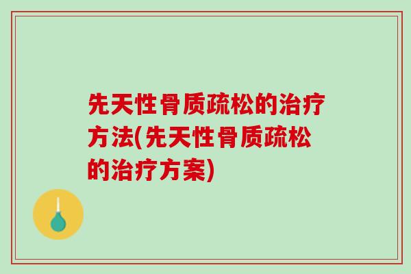 先天性骨质疏松的治疗方法(先天性骨质疏松的治疗方案)