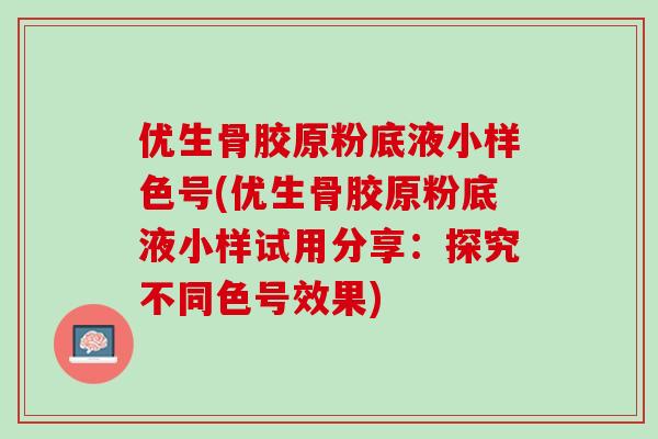 优生骨胶原粉底液小样色号(优生骨胶原粉底液小样试用分享：探究不同色号效果)