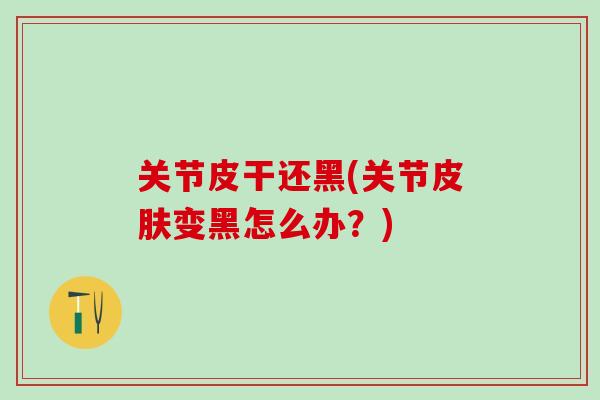 关节皮干还黑(关节皮肤变黑怎么办？)