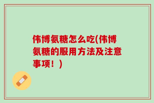 伟博氨糖怎么吃(伟博氨糖的服用方法及注意事项！)