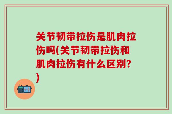 关节韧带拉伤是肌肉拉伤吗(关节韧带拉伤和肌肉拉伤有什么区别？)