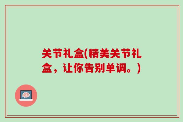 关节礼盒(精美关节礼盒，让你告别单调。)