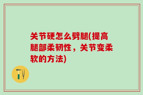 关节硬怎么劈腿(提高腿部柔韧性，关节变柔软的方法)