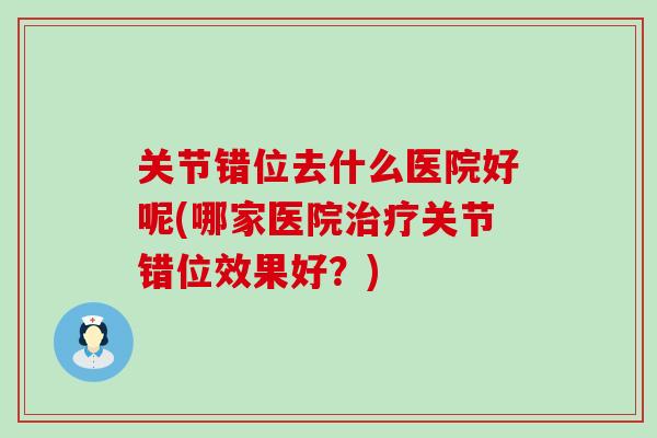 关节错位去什么医院好呢(哪家医院治疗关节错位效果好？)