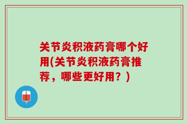 关节炎积液药膏哪个好用(关节炎积液药膏推荐，哪些更好用？)