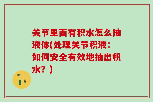 关节里面有积水怎么抽液体(处理关节积液：如何安全有效地抽出积水？)