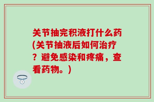 关节抽完积液打什么药(关节抽液后如何治疗？避免感染和疼痛，查看药物。)