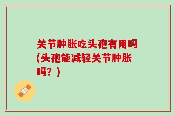 关节肿胀吃头孢有用吗(头孢能减轻关节肿胀吗？)