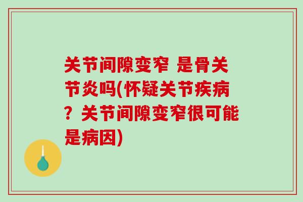 关节间隙变窄 是骨关节炎吗(怀疑关节疾病？关节间隙变窄很可能是病因)