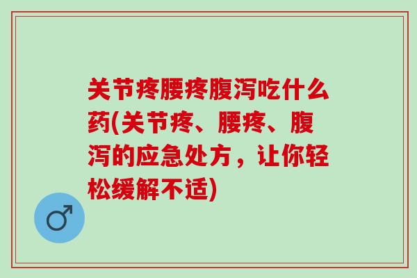 关节疼腰疼腹泻吃什么药(关节疼、腰疼、腹泻的应急处方，让你轻松缓解不适)
