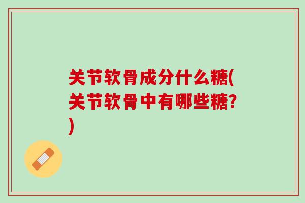 关节软骨成分什么糖(关节软骨中有哪些糖?) 关节软骨成分什么糖(关节软骨中有哪些糖?)