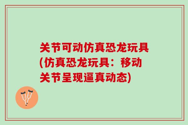 关节可动仿真恐龙玩具(仿真恐龙玩具：移动关节呈现逼真动态)
