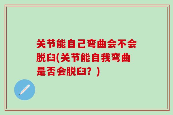 关节能自己弯曲会不会脱臼(关节能自我弯曲是否会脱臼？)