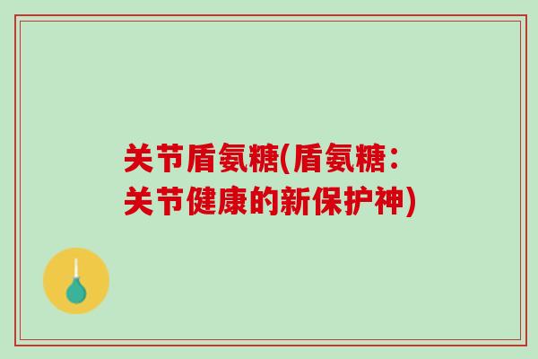 关节盾氨糖(盾氨糖:关节健康的新保护神) 关节盾氨糖(盾氨糖:关节健康的新保护神)