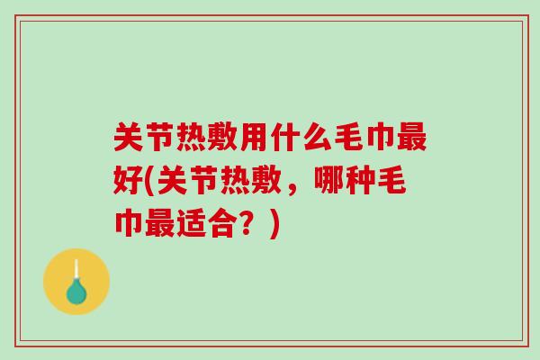 关节热敷用什么毛巾最好(关节热敷，哪种毛巾最适合？)
