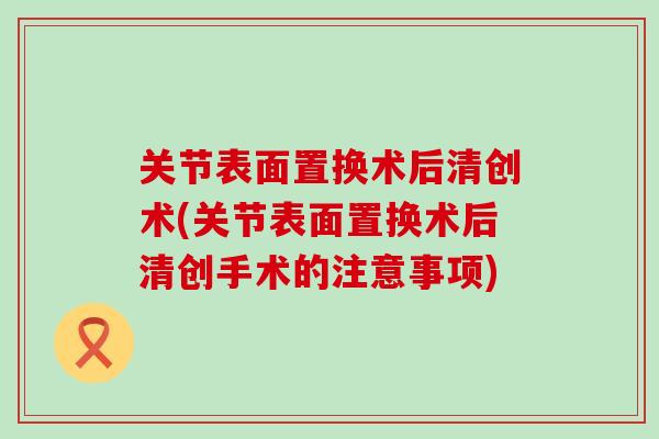 关节表面置换术后清创术(关节表面置换术后清创手术的注意事项)