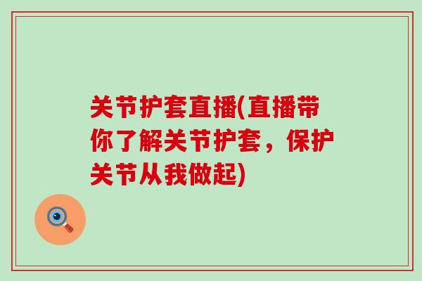 关节护套直播(直播带你了解关节护套，保护关节从我做起)