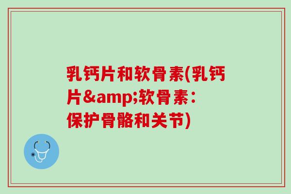 乳钙片和软骨素(乳钙片&软骨素：保护骨骼和关节)